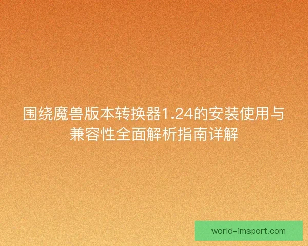 围绕魔兽版本转换器1.24的安装使用与兼容性全面解析指南详解 围绕魔兽版本转换器1.24的安装使用与兼容性全面解析指南详解