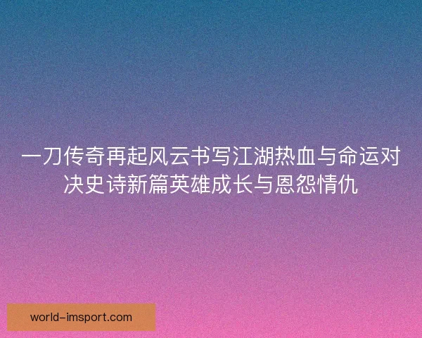 一刀传奇再起风云书写江湖热血与命运对决史诗新篇英雄成长与恩怨情仇