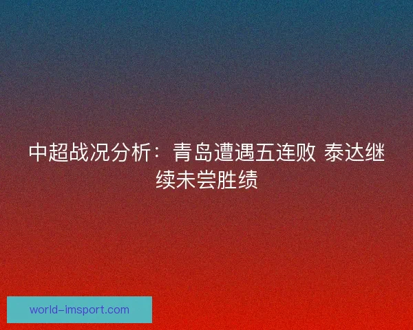 中超战况分析:青岛遭遇五连败 泰达继续未尝胜绩 中超战况分析:青岛遭遇五连败 泰达继续未尝胜绩