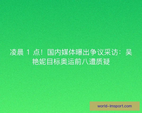 凌晨 1 点!国内媒体曝出争议采访:吴艳妮目标奥运前八遭质疑 凌晨 1 点!国内媒体曝出争议采访:吴艳妮目标奥运前八遭质疑