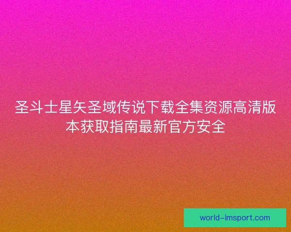 圣斗士星矢圣域传说下载全集资源高清版本获取指南最新官方安全 圣斗士星矢圣域传说下载全集资源高清版本获取指南最新官方安全