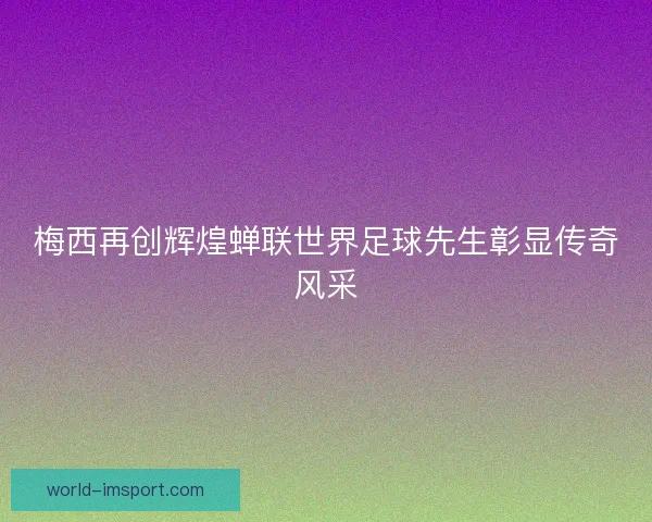梅西再创辉煌蝉联世界足球先生彰显传奇风采