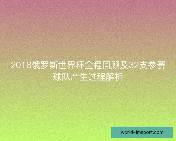 2018俄罗斯世界杯全程回顾及32支参赛球队产生过程解析 2018俄罗斯世界杯全程回顾及32支参赛球队产生过程解析