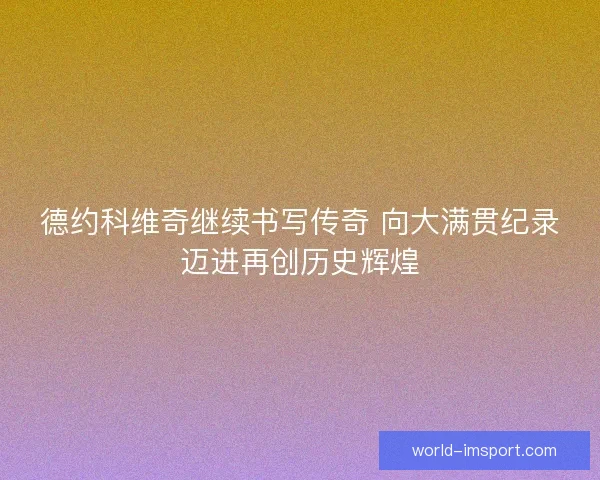 德约科维奇继续书写传奇 向大满贯纪录迈进再创历史辉煌