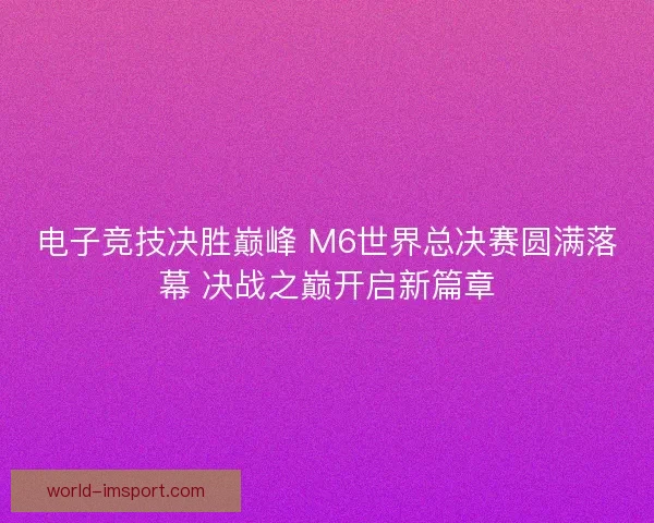电子竞技决胜巅峰 M6世界总决赛圆满落幕 决战之巅开启新篇章