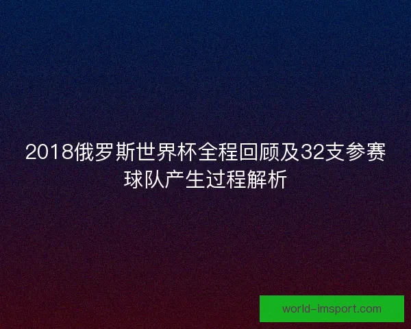 2018俄罗斯世界杯全程回顾及32支参赛球队产生过程解析