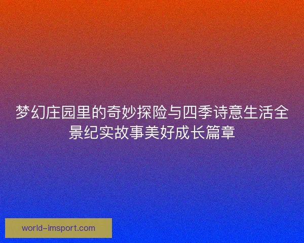 梦幻庄园里的奇妙探险与四季诗意生活全景纪实故事美好成长篇章