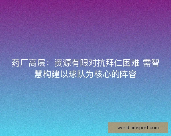 药厂高层：资源有限对抗拜仁困难 需智慧构建以球队为核心的阵容