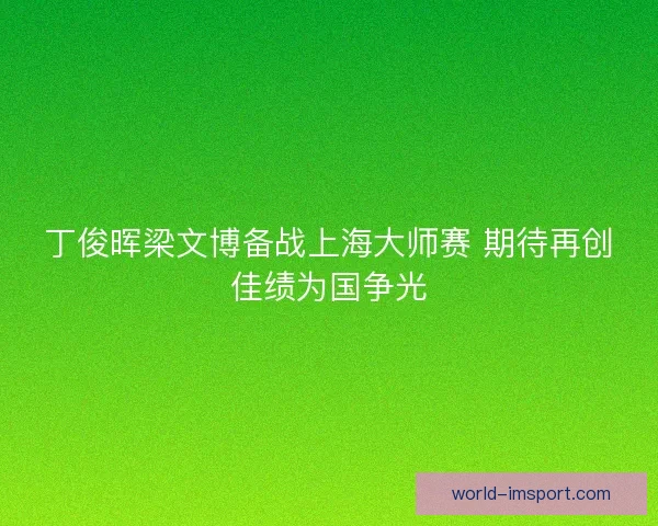 丁俊晖梁文博备战上海大师赛 期待再创佳绩为国争光 丁俊晖梁文博备战上海大师赛 期待再创佳绩为国争光