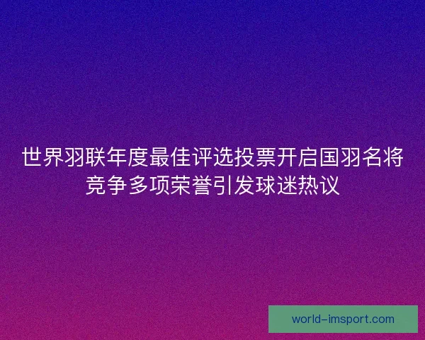世界羽联年度最佳评选投票开启国羽名将竞争多项荣誉引发球迷热议 世界羽联年度最佳评选投票开启国羽名将竞争多项荣誉引发球迷热议