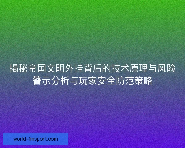 揭秘帝国文明外挂背后的技术原理与风险警示分析与玩家安全防范策略